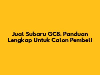 Jual Subaru GC8: Panduan Lengkap Untuk Calon Pembeli