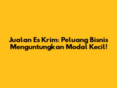 Jualan Es Krim: Peluang Bisnis Menguntungkan Modal Kecil!