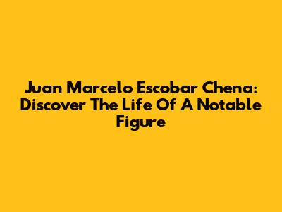 Juan Marcelo Escobar Chena: Discover The Life Of A Notable Figure