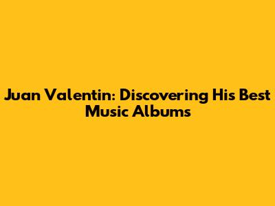 Juan Valentin: Discovering His Best Music Albums