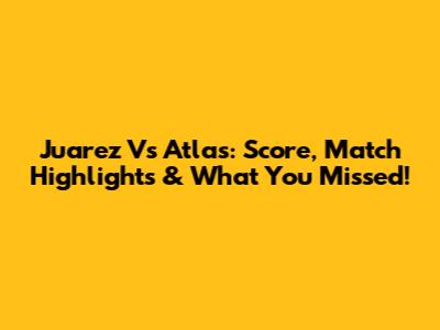 Juarez Vs Atlas: Score, Match Highlights & What You Missed!