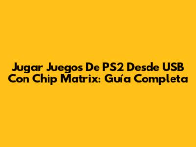 Jugar Juegos De PS2 Desde USB Con Chip Matrix: Guía Completa