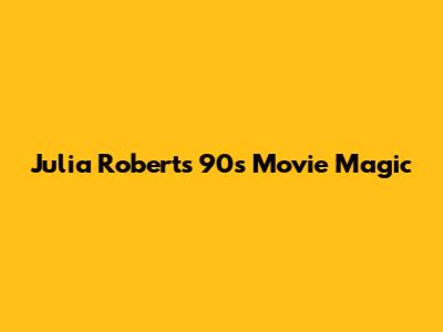 Julia Roberts' 90s Movie Magic