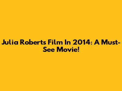Julia Roberts' Film In 2014: A Must-See Movie!