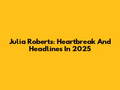 Julia Roberts: Heartbreak And Headlines In 2025
