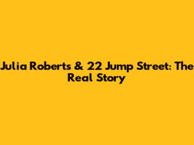 Julia Roberts & 22 Jump Street: The Real Story