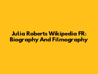 Julia Roberts Wikipedia FR: Biography And Filmography