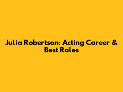 Julia Robertson: Acting Career & Best Roles