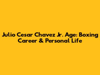 Julio Cesar Chavez Jr. Age: Boxing Career & Personal Life