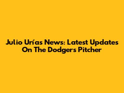 Julio Urías News: Latest Updates On The Dodgers Pitcher