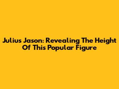Julius Jason: Revealing The Height Of This Popular Figure