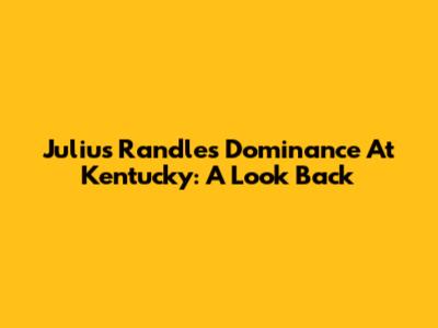 Julius Randle's Dominance At Kentucky: A Look Back
