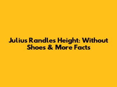 Julius Randle's Height: Without Shoes & More Facts