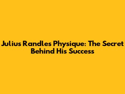 Julius Randle's Physique: The Secret Behind His Success