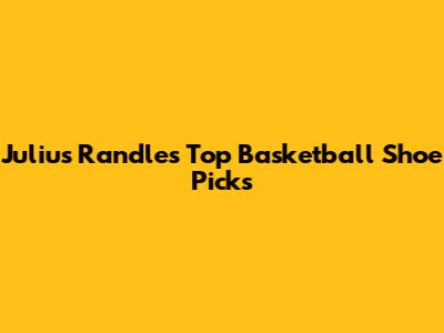 Julius Randle's Top Basketball Shoe Picks