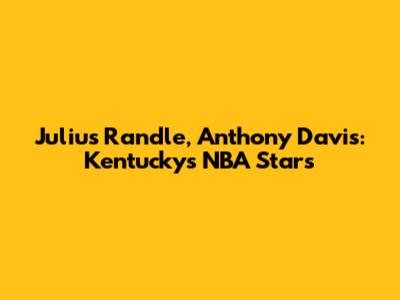 Julius Randle, Anthony Davis: Kentucky's NBA Stars