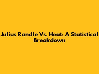 Julius Randle Vs. Heat: A Statistical Breakdown