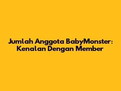 Jumlah Anggota BabyMonster: Kenalan Dengan Member