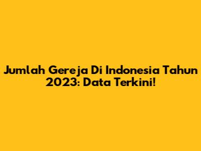Jumlah Gereja Di Indonesia Tahun 2023: Data Terkini!