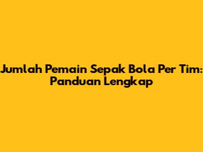Jumlah Pemain Sepak Bola Per Tim: Panduan Lengkap