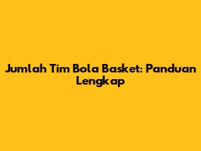 Jumlah Tim Bola Basket: Panduan Lengkap