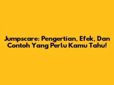 Jumpscare: Pengertian, Efek, Dan Contoh Yang Perlu Kamu Tahu!
