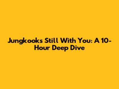 Jungkook's 'Still With You': A 10-Hour Deep Dive