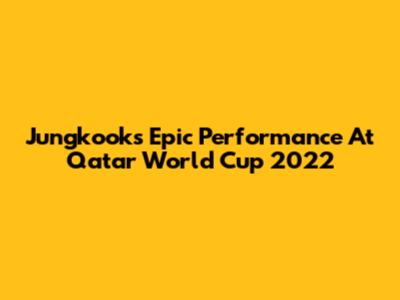 Jungkook's Epic Performance At Qatar World Cup 2022
