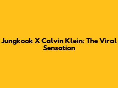 Jungkook X Calvin Klein: The Viral Sensation