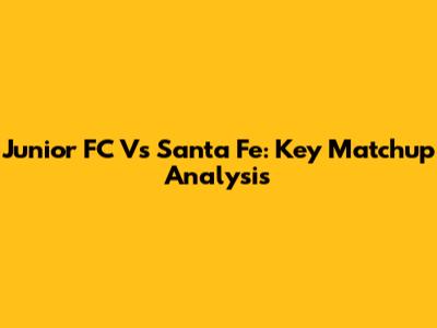 Junior FC Vs Santa Fe: Key Matchup Analysis