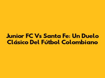 Junior FC Vs Santa Fe: Un Duelo Clásico Del Fútbol Colombiano
