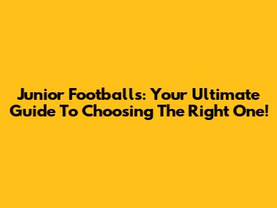 Junior Footballs: Your Ultimate Guide To Choosing The Right One!