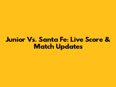 Junior Vs. Santa Fe: Live Score & Match Updates