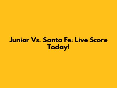 Junior Vs. Santa Fe: Live Score Today!