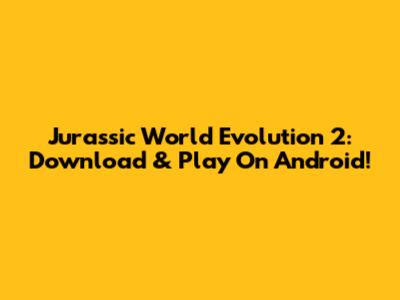 Jurassic World Evolution 2: Download & Play On Android!