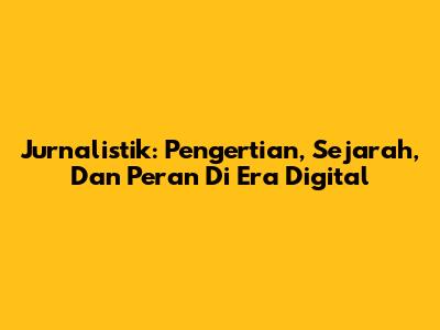 Jurnalistik: Pengertian, Sejarah, Dan Peran Di Era Digital
