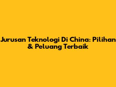 Jurusan Teknologi Di China: Pilihan & Peluang Terbaik