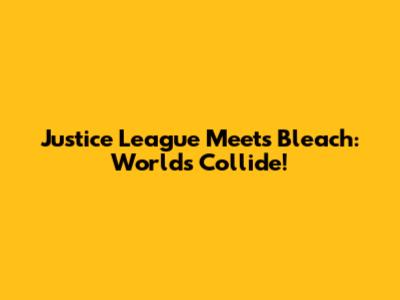Justice League Meets Bleach: Worlds Collide!