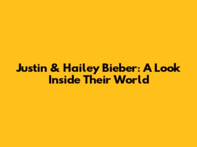 Justin & Hailey Bieber: A Look Inside Their World