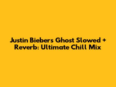 Justin Bieber's "Ghost" Slowed + Reverb: Ultimate Chill Mix