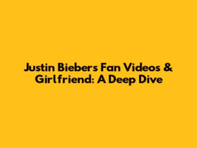 Justin Bieber's Fan Videos & Girlfriend: A Deep Dive
