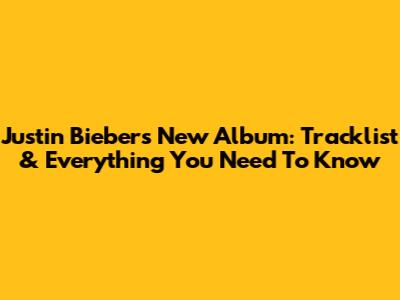 Justin Bieber's New Album: Tracklist & Everything You Need To Know
