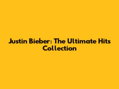 Justin Bieber: The Ultimate Hits Collection