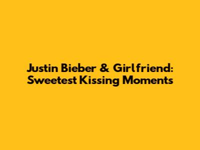 Justin Bieber & Girlfriend: Sweetest Kissing Moments