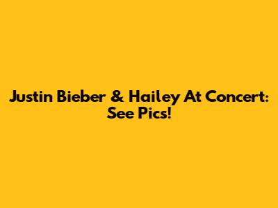 Justin Bieber & Hailey At Concert: See Pics!
