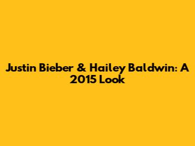 Justin Bieber & Hailey Baldwin: A 2015 Look