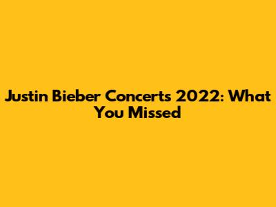 Justin Bieber Concerts 2022: What You Missed