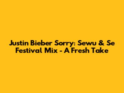 Justin Bieber Sorry: Sewu & Se Festival Mix - A Fresh Take