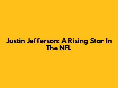 Justin Jefferson: A Rising Star In The NFL