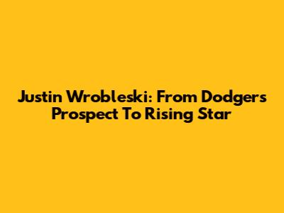 Justin Wrobleski: From Dodgers Prospect To Rising Star